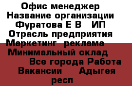 Офис-менеджер › Название организации ­ Фуратова Е.В., ИП › Отрасль предприятия ­ Маркетинг, реклама, PR › Минимальный оклад ­ 20 000 - Все города Работа » Вакансии   . Адыгея респ.